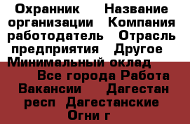 Охранник 4 › Название организации ­ Компания-работодатель › Отрасль предприятия ­ Другое › Минимальный оклад ­ 30 000 - Все города Работа » Вакансии   . Дагестан респ.,Дагестанские Огни г.